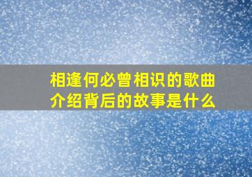 相逢何必曾相识的歌曲介绍背后的故事是什么