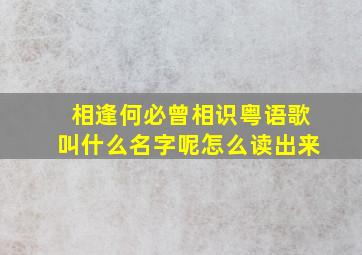 相逢何必曾相识粤语歌叫什么名字呢怎么读出来