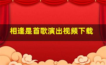 相逢是首歌演出视频下载