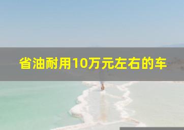 省油耐用10万元左右的车