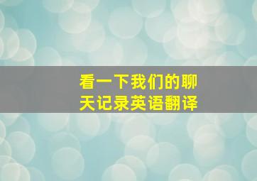 看一下我们的聊天记录英语翻译