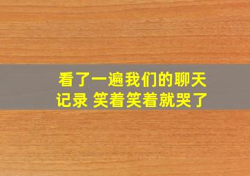 看了一遍我们的聊天记录 笑着笑着就哭了