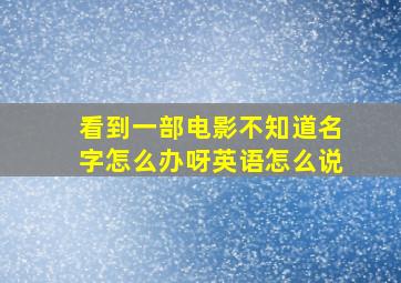 看到一部电影不知道名字怎么办呀英语怎么说