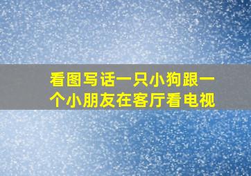 看图写话一只小狗跟一个小朋友在客厅看电视