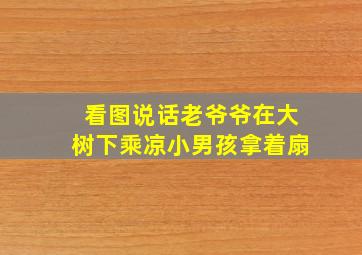 看图说话老爷爷在大树下乘凉小男孩拿着扇