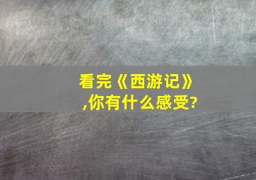 看完《西游记》,你有什么感受?