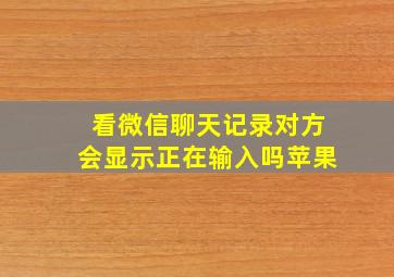 看微信聊天记录对方会显示正在输入吗苹果