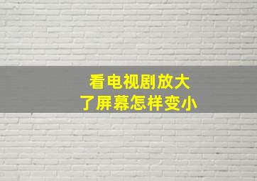 看电视剧放大了屏幕怎样变小