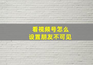 看视频号怎么设置朋友不可见