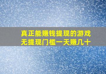 真正能赚钱提现的游戏无提现门槛一天赚几十