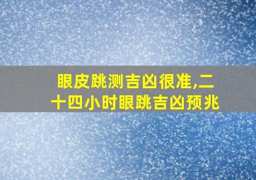 眼皮跳测吉凶很准,二十四小时眼跳吉凶预兆