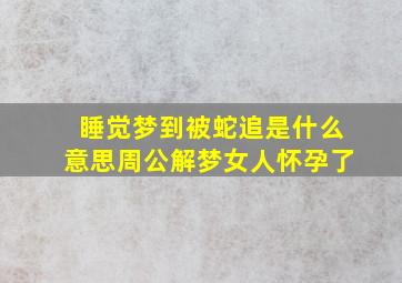 睡觉梦到被蛇追是什么意思周公解梦女人怀孕了