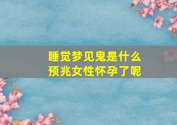 睡觉梦见鬼是什么预兆女性怀孕了呢