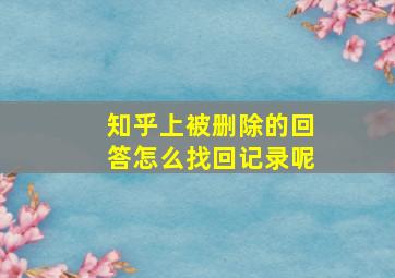 知乎上被删除的回答怎么找回记录呢