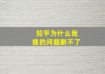 知乎为什么我提的问题删不了