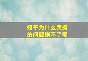 知乎为什么我提的问题删不了呢