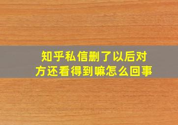 知乎私信删了以后对方还看得到嘛怎么回事