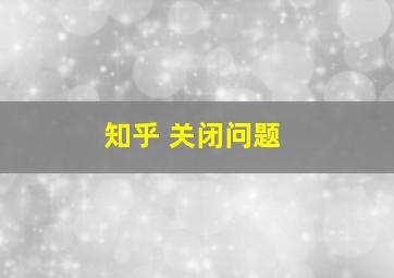 知乎 关闭问题