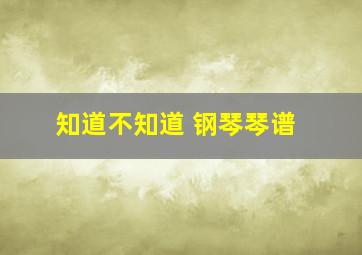 知道不知道 钢琴琴谱