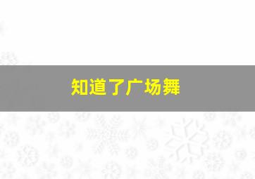 知道了广场舞