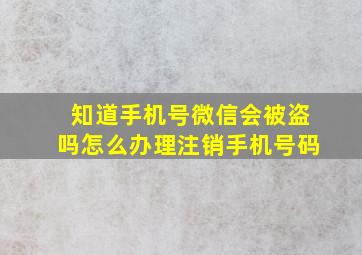 知道手机号微信会被盗吗怎么办理注销手机号码