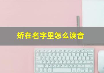 矫在名字里怎么读音