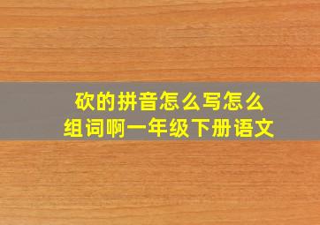 砍的拼音怎么写怎么组词啊一年级下册语文