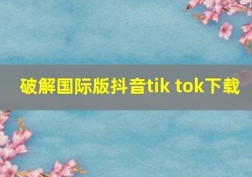 破解国际版抖音tik tok下载