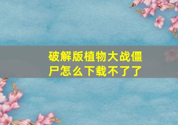 破解版植物大战僵尸怎么下载不了了