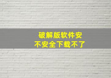 破解版软件安不安全下载不了