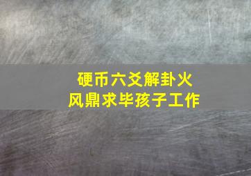 硬币六爻解卦火风鼎求毕孩子工作