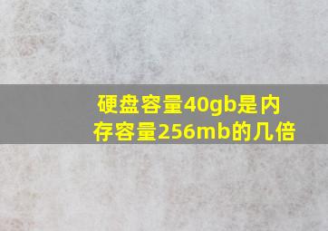 硬盘容量40gb是内存容量256mb的几倍