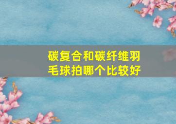 碳复合和碳纤维羽毛球拍哪个比较好