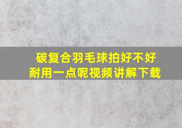 碳复合羽毛球拍好不好耐用一点呢视频讲解下载