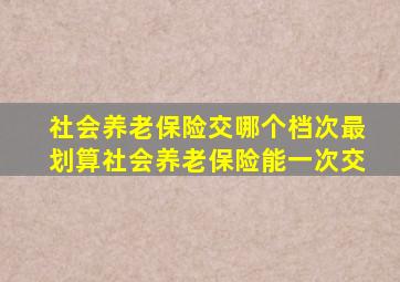 社会养老保险交哪个档次最划算社会养老保险能一次交