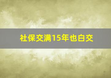 社保交满15年也白交