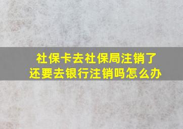 社保卡去社保局注销了还要去银行注销吗怎么办