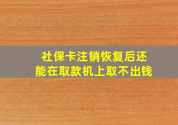 社保卡注销恢复后还能在取款机上取不出钱