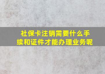 社保卡注销需要什么手续和证件才能办理业务呢