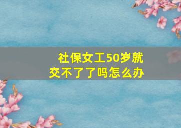 社保女工50岁就交不了了吗怎么办