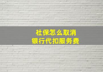 社保怎么取消银行代扣服务费