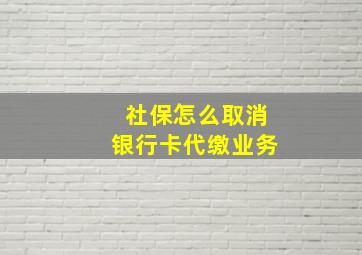 社保怎么取消银行卡代缴业务