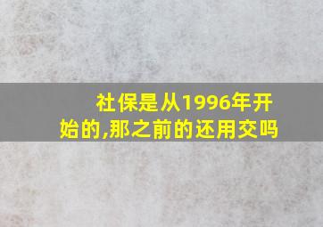 社保是从1996年开始的,那之前的还用交吗