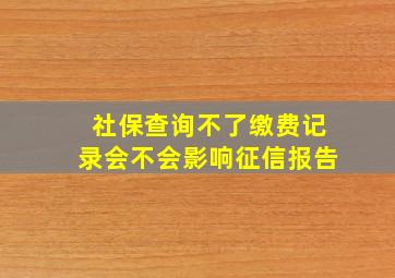 社保查询不了缴费记录会不会影响征信报告