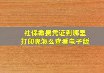 社保缴费凭证到哪里打印呢怎么查看电子版