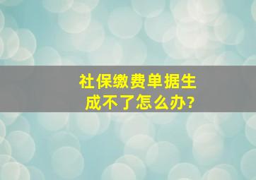 社保缴费单据生成不了怎么办?