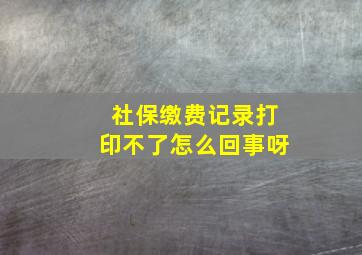 社保缴费记录打印不了怎么回事呀