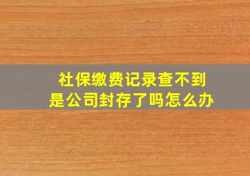 社保缴费记录查不到是公司封存了吗怎么办