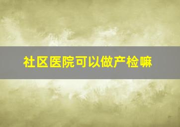 社区医院可以做产检嘛