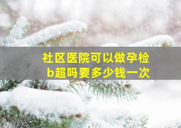 社区医院可以做孕检b超吗要多少钱一次